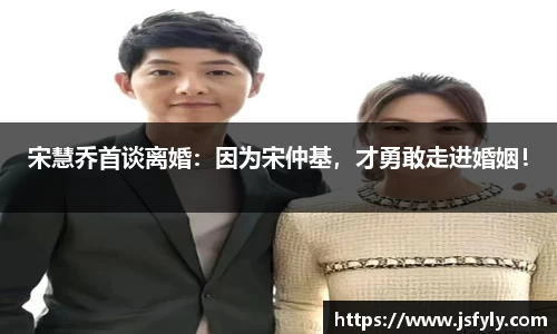 壹号娱乐宋慧乔首谈离婚：因为宋仲基，才勇敢走进婚姻！
