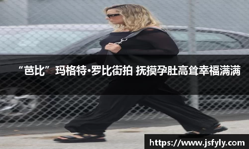 壹号娱乐“芭比”玛格特·罗比街拍 抚摸孕肚高耸幸福满满